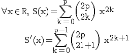 \large \rm \forall x\in\mathbb{R}, S(x)=\Bigsum_{k=0}^{p}\(2p\\2k\) x^{2k}\\\;\;\;\;\;\;\,\;S'(x)=\Bigsum_{k=0}^{p-1}\(2p\\2k+1\) x^{2k+1}